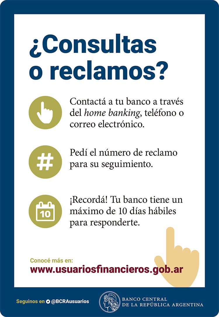 ¿Consultas o reclamos? Contactá a tu banco a través del home banking, teléfono o correo electrónico. Pedí el número de reclamo para su seguimiento. ¡Recordá! Tu banco tiene un máximo de 10 días hábiles para responderte.